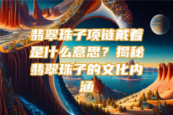 翡翠珠子项链戴着是什么意思？揭秘翡翠珠子的文化内涵