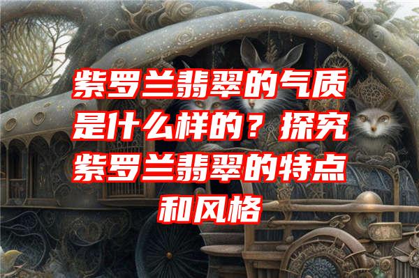 紫罗兰翡翠的气质是什么样的？探究紫罗兰翡翠的特点和风格