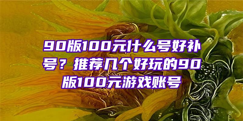 90版100元什么号好补号？推荐几个好玩的90版100元游戏账号