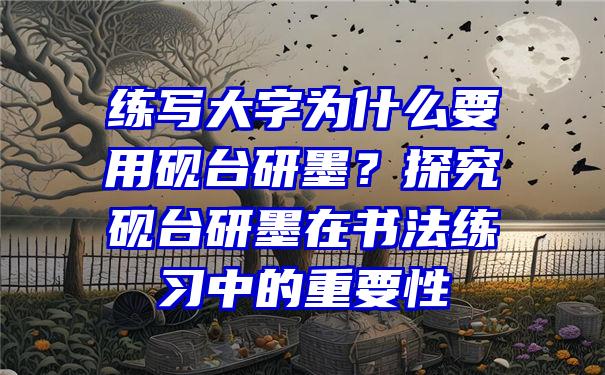 练写大字为什么要用砚台研墨？探究砚台研墨在书法练习中的重要性