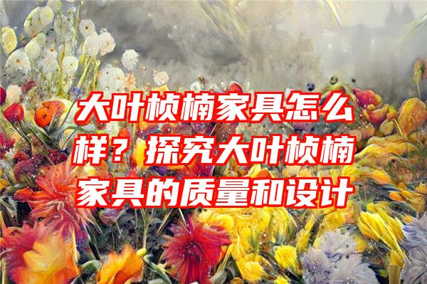 大叶桢楠家具怎么样？探究大叶桢楠家具的质量和设计