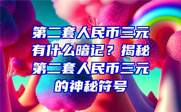 第二套人民币三元有什么暗记？揭秘第二套人民币三元的神秘符号