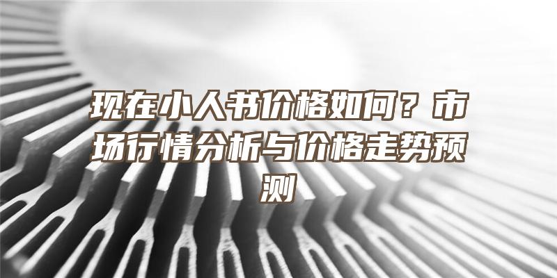 现在小人书价格如何？市场行情分析与价格走势预测