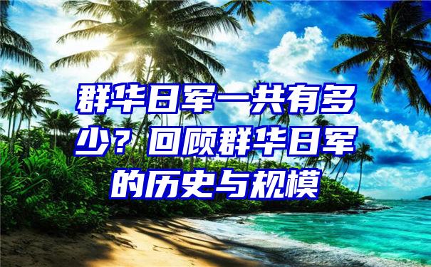 群华日军一共有多少？回顾群华日军的历史与规模