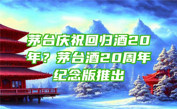 茅台庆祝回归酒20年？茅台酒20周年纪念版推出