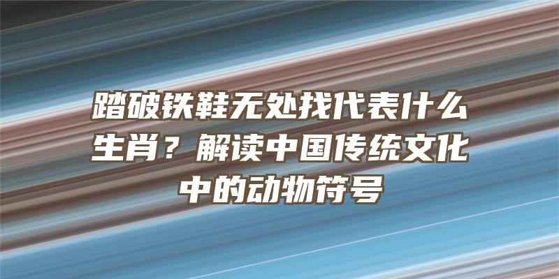 踏破铁鞋无处找代表什么生肖？解读中国传统文化中的动物符号