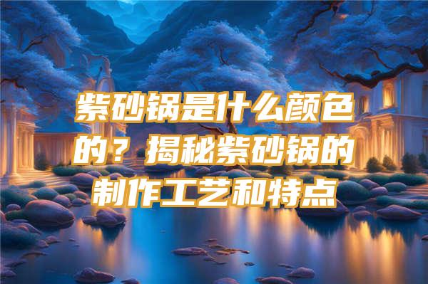 紫砂锅是什么颜色的？揭秘紫砂锅的制作工艺和特点