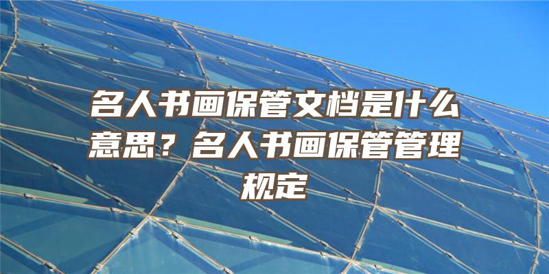 名人书画保管文档是什么意思？名人书画保管管理规定