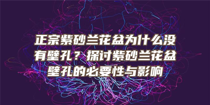 正宗紫砂兰花盆为什么没有壁孔？探讨紫砂兰花盆壁孔的必要性与影响