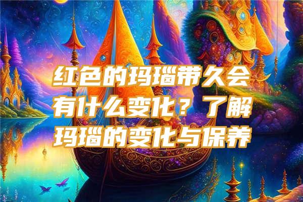 红色的玛瑙带久会有什么变化？了解玛瑙的变化与保养