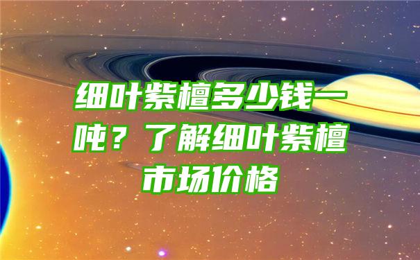 细叶紫檀多少钱一吨？了解细叶紫檀市场价格