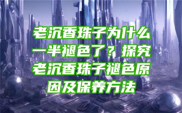 老沉香珠子为什么一半褪色了？探究老沉香珠子褪色原因及保养方法