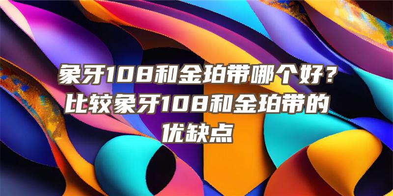 象牙108和金珀带哪个好？比较象牙108和金珀带的优缺点