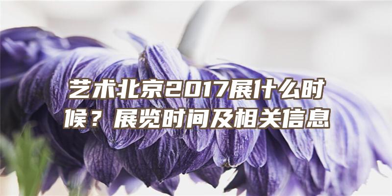 艺术北京2017展什么时候？展览时间及相关信息