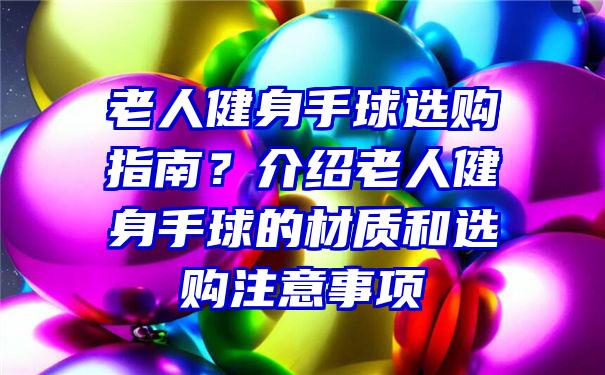 老人健身手球选购指南？介绍老人健身手球的材质和选购注意事项