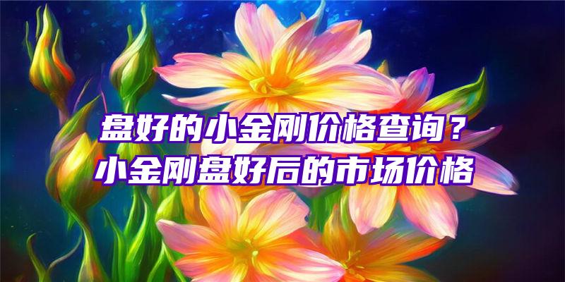 盘好的小金刚价格查询？小金刚盘好后的市场价格