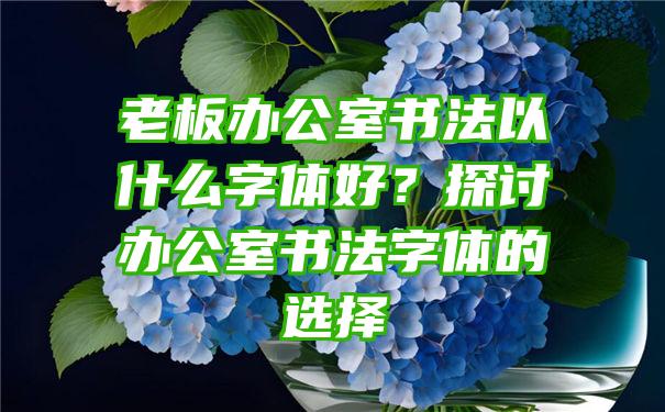 老板办公室书法以什么字体好？探讨办公室书法字体的选择