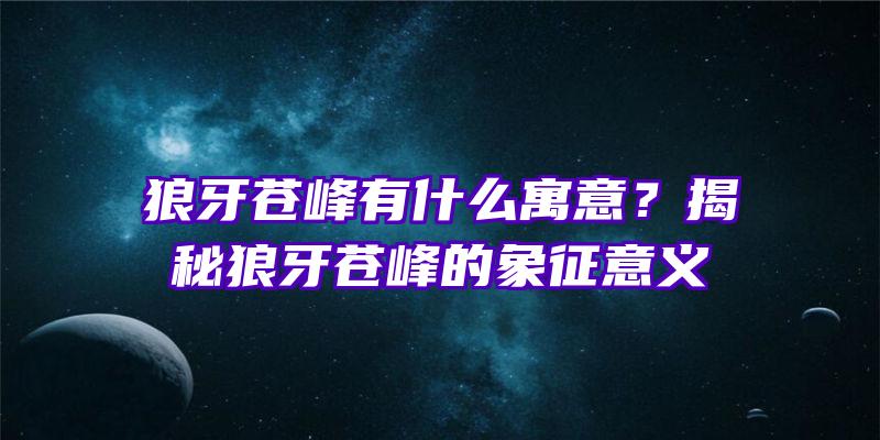 狼牙苍峰有什么寓意？揭秘狼牙苍峰的象征意义