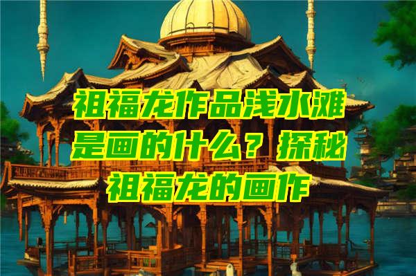 祖福龙作品浅水滩是画的什么？探秘祖福龙的画作