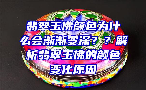 翡翠玉佛颜色为什么会渐渐变深？？解析翡翠玉佛的颜色变化原因