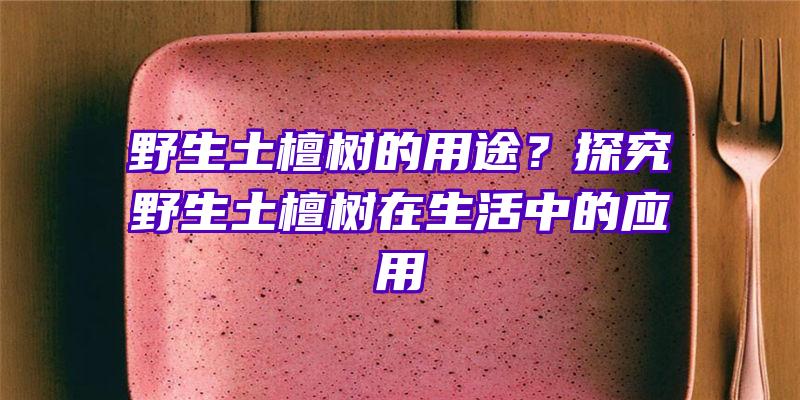 野生土檀树的用途？探究野生土檀树在生活中的应用