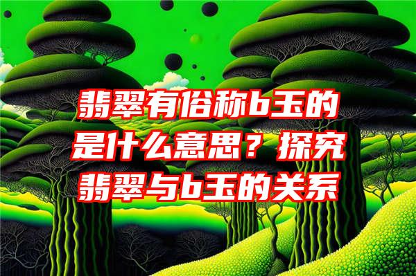 翡翠有俗称b玉的是什么意思？探究翡翠与b玉的关系