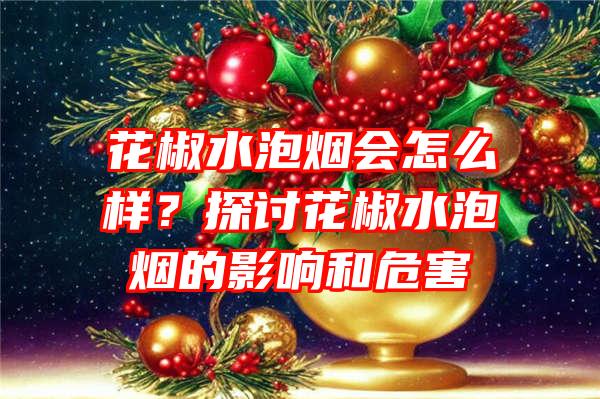 花椒水泡烟会怎么样？探讨花椒水泡烟的影响和危害