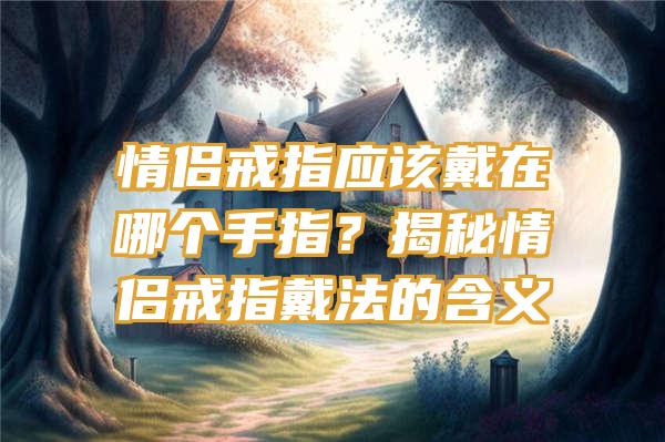 情侣戒指应该戴在哪个手指？揭秘情侣戒指戴法的含义