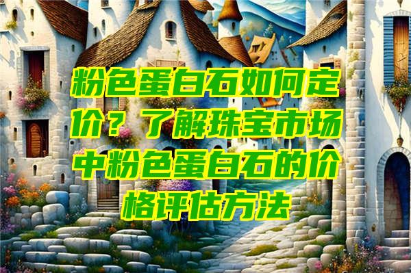 粉色蛋白石如何定价？了解珠宝市场中粉色蛋白石的价格评估方法