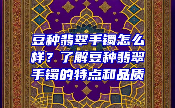 豆种翡翠手镯怎么样？了解豆种翡翠手镯的特点和品质