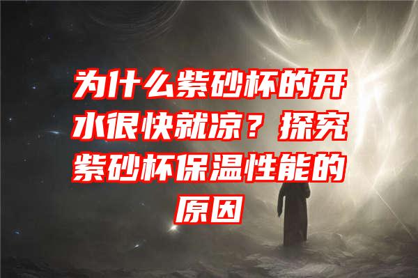 为什么紫砂杯的开水很快就凉？探究紫砂杯保温性能的原因