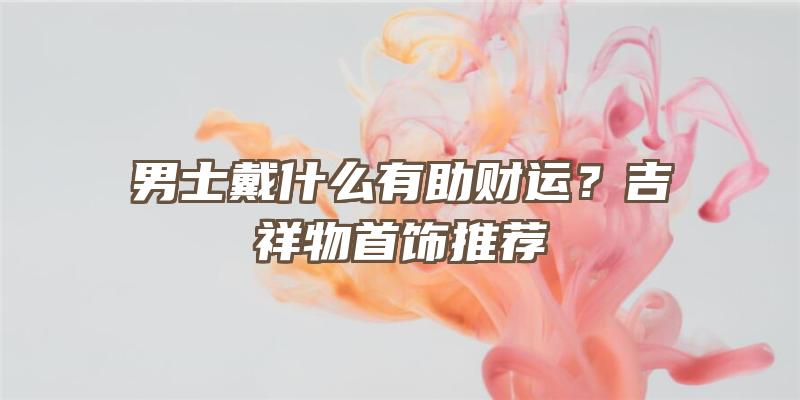 男士戴什么有助财运？吉祥物首饰推荐