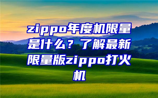 zippo年度机限量是什么？了解最新限量版zippo打火机