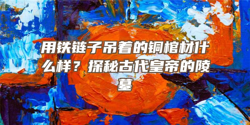 用铁链子吊着的铜棺材什么样？探秘古代皇帝的陵墓