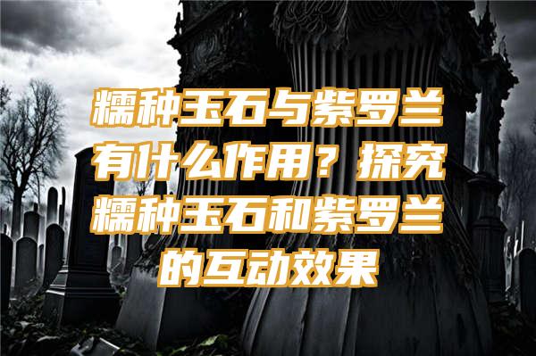 糯种玉石与紫罗兰有什么作用？探究糯种玉石和紫罗兰的互动效果