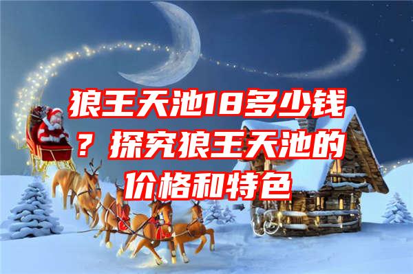 狼王天池18多少钱？探究狼王天池的价格和特色