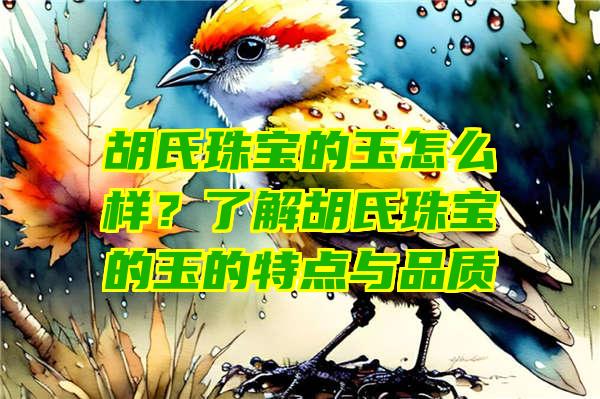 胡氏珠宝的玉怎么样？了解胡氏珠宝的玉的特点与品质