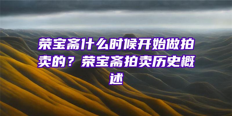 荣宝斋什么时候开始做拍卖的？荣宝斋拍卖历史概述