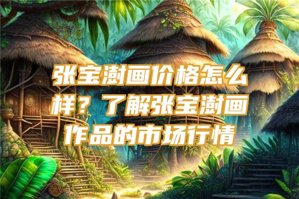 张宝澍画价格怎么样？了解张宝澍画作品的市场行情