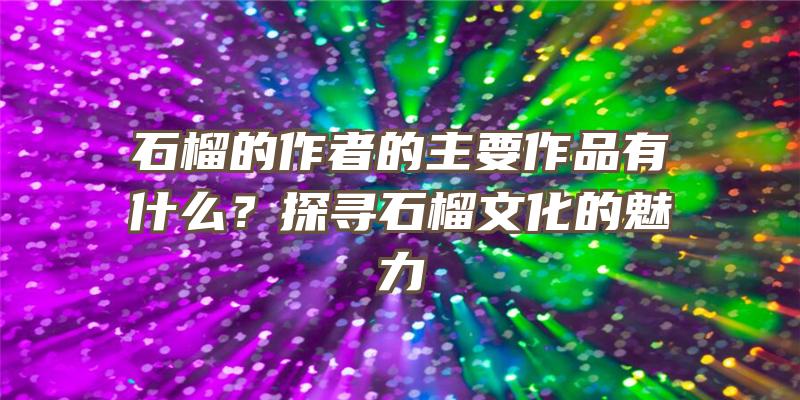 石榴的作者的主要作品有什么？探寻石榴文化的魅力