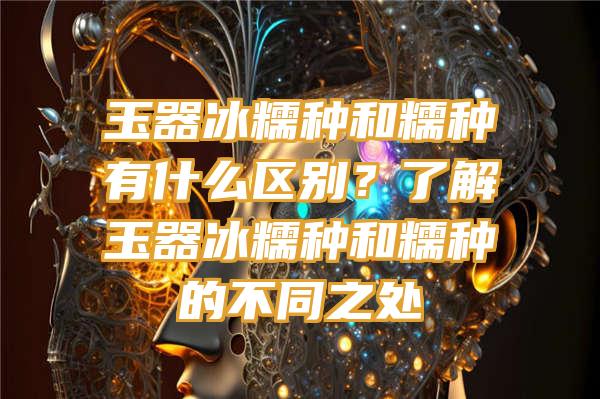 玉器冰糯种和糯种有什么区别？了解玉器冰糯种和糯种的不同之处