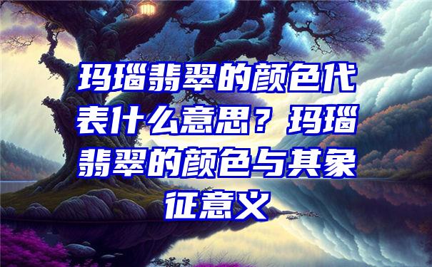 玛瑙翡翠的颜色代表什么意思？玛瑙翡翠的颜色与其象征意义