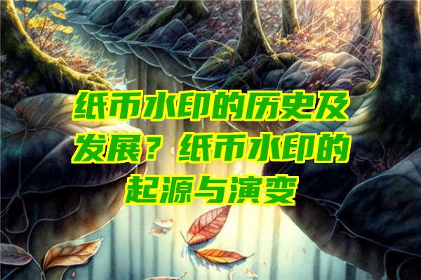 纸币水印的历史及发展？纸币水印的起源与演变