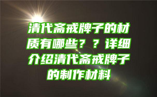 清代斋戒牌子的材质有哪些？？详细介绍清代斋戒牌子的制作材料