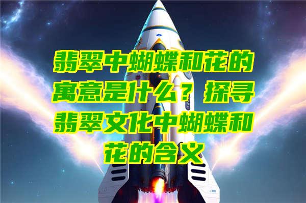 翡翠中蝴蝶和花的寓意是什么？探寻翡翠文化中蝴蝶和花的含义