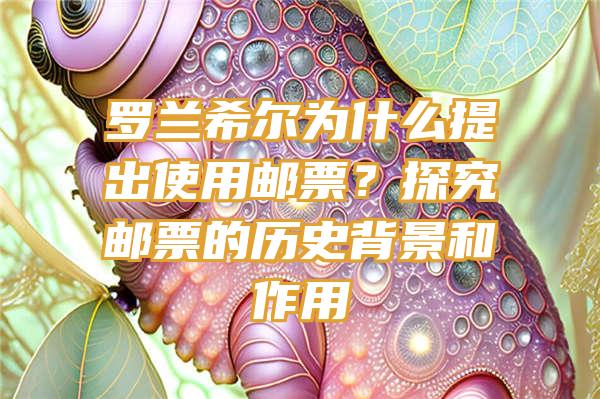 罗兰希尔为什么提出使用邮票？探究邮票的历史背景和作用