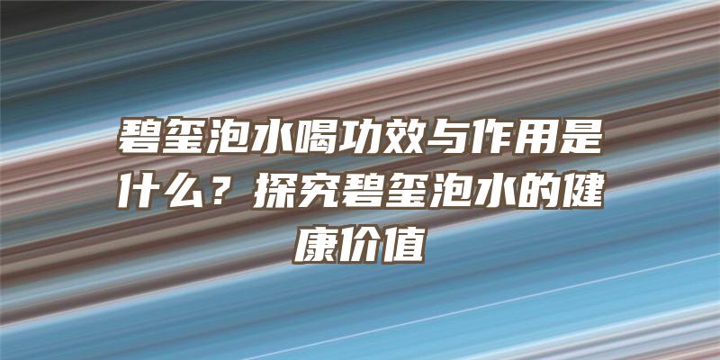 碧玺泡水喝功效与作用是什么？探究碧玺泡水的健康价值