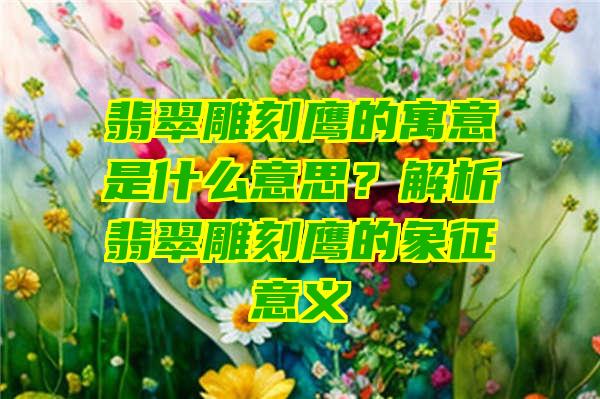 翡翠雕刻鹰的寓意是什么意思？解析翡翠雕刻鹰的象征意义