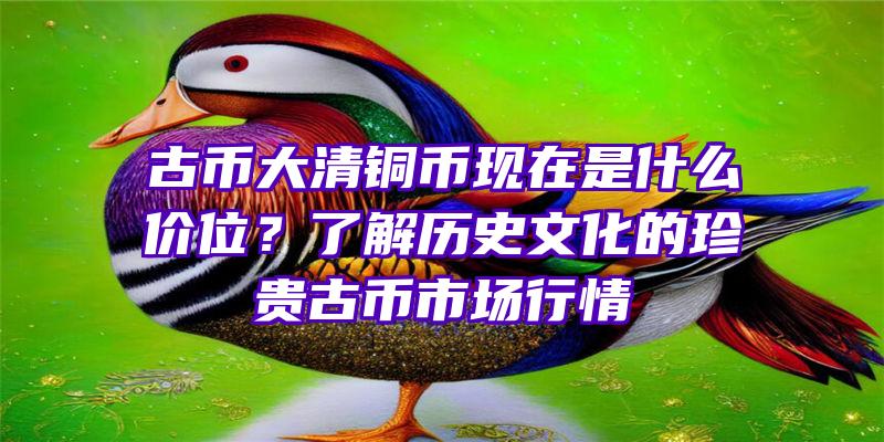 古币大清铜币现在是什么价位？了解历史文化的珍贵古币市场行情