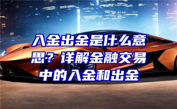 入金出金是什么意思？详解金融交易中的入金和出金